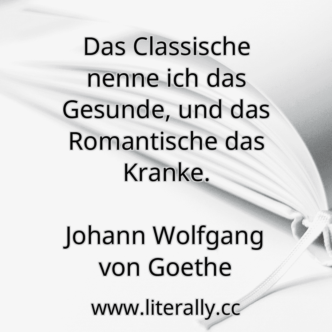 Das Classische nenne ich das Gesunde, und das Romantische das Kranke.
Johann Wolfgang von Goethe
