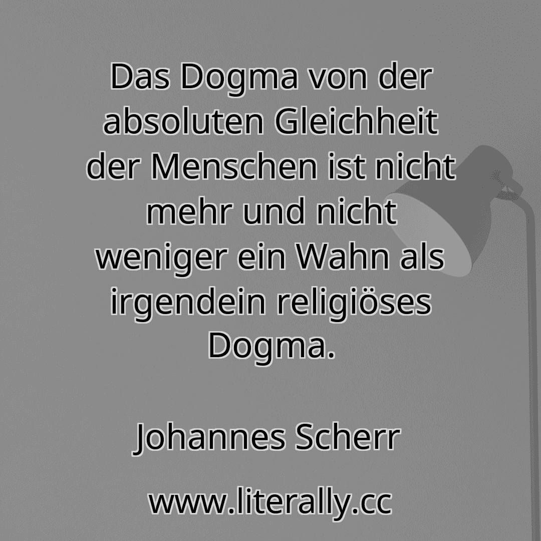 Das Dogma von der absoluten Gleichheit der Menschen ist nicht mehr und nicht weniger ein Wahn als irgendein religiöses Dogma.
Johannes Scherr
