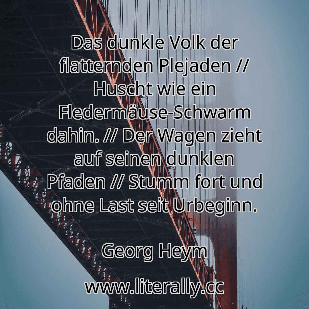 Das dunkle Volk der flatternden Plejaden // Huscht wie ein Fledermäuse-Schwarm dahin. // Der Wagen zieht auf seinen dunklen Pfaden // Stumm fort und ohne Last seit Urbeginn.
Georg Heym
