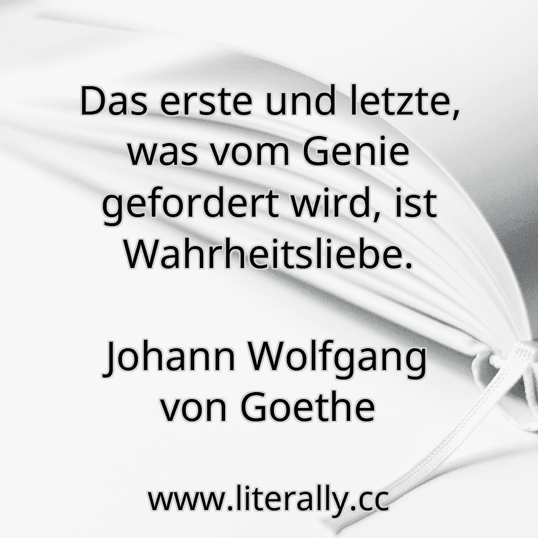 Das erste und letzte, was vom Genie gefordert wird, ist Wahrheitsliebe.
Johann Wolfgang von Goethe
