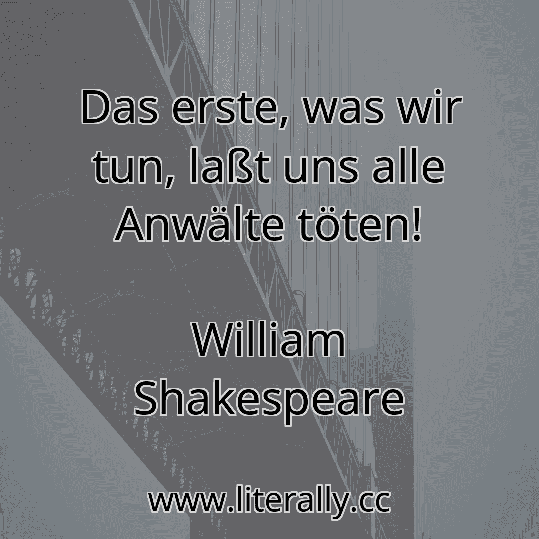 Das erste, was wir tun, laßt uns alle Anwälte töten!
William Shakespeare
