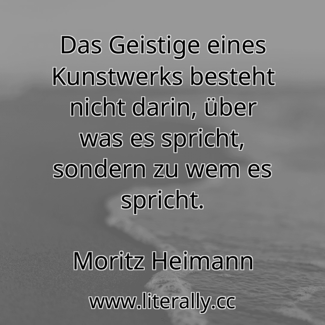 Das Geistige eines Kunstwerks besteht nicht darin, über was es spricht, sondern zu wem es spricht.
Moritz Heimann
