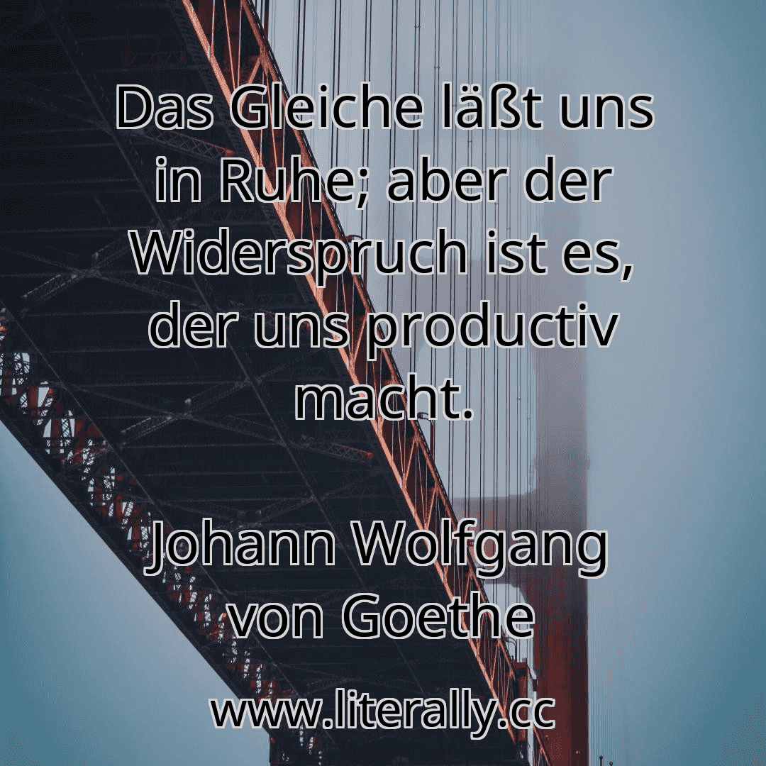 Das Gleiche läßt uns in Ruhe; aber der Widerspruch ist es, der uns productiv macht.
Johann Wolfgang von Goethe
