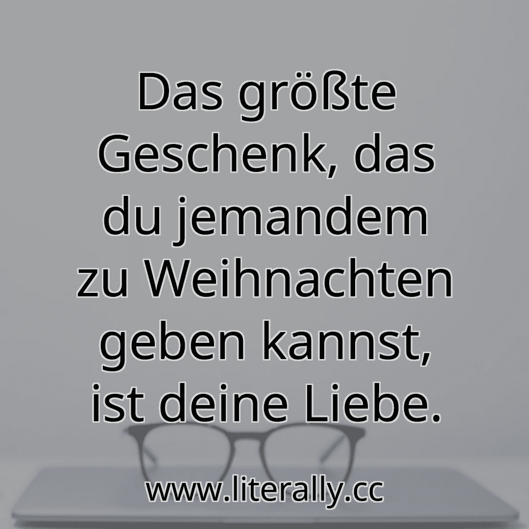 Das größte Geschenk, das du jemandem zu Weihnachten geben kannst, ist deine Liebe.
