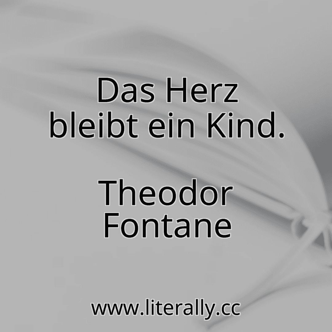 Das Herz bleibt ein Kind.
Theodor Fontane

