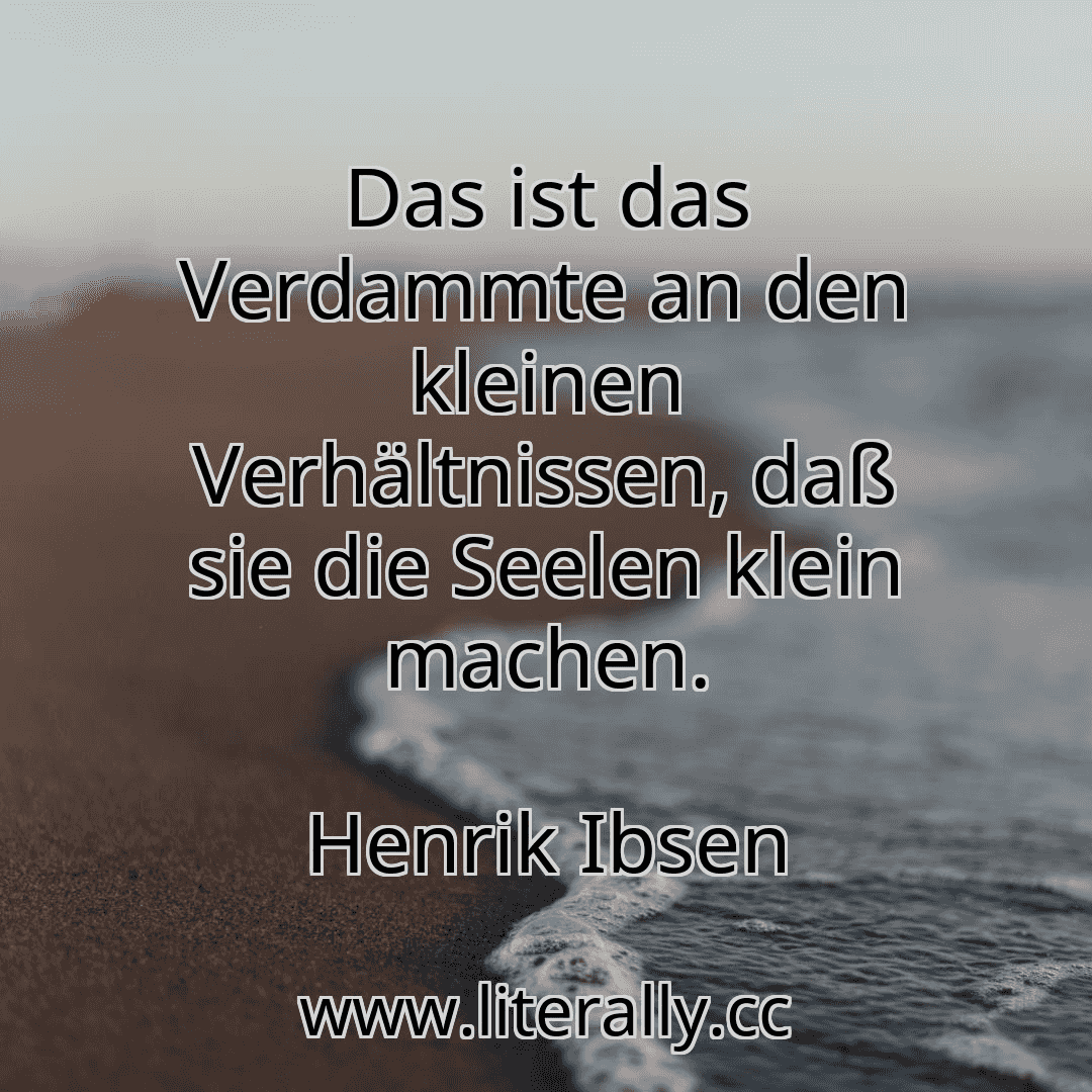 Das ist das Verdammte an den kleinen Verhältnissen, daß sie die Seelen klein machen.
Henrik Ibsen
