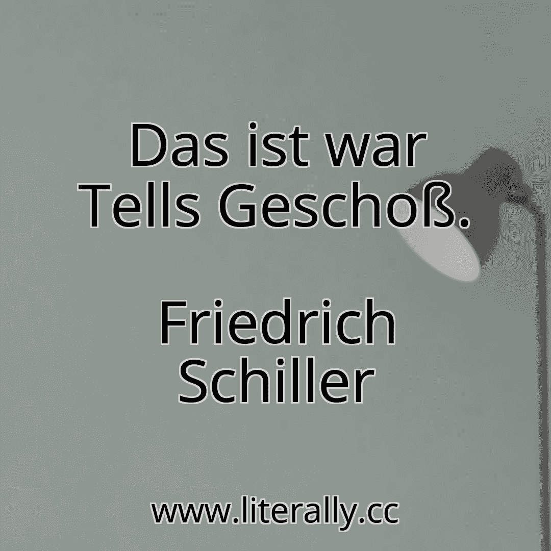 Das ist war Tells Geschoß.
Friedrich Schiller
