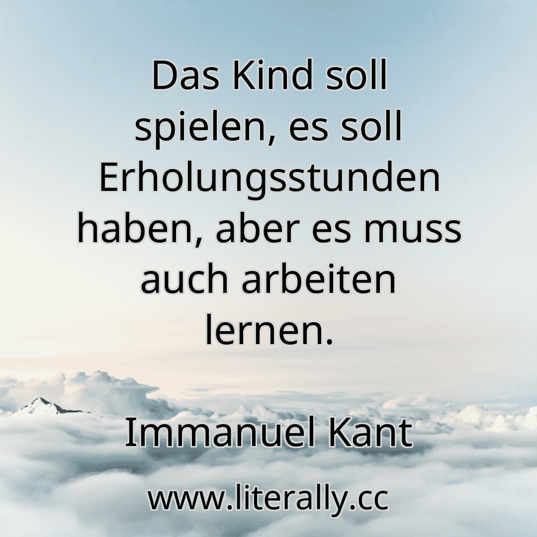 Das Kind soll spielen, es soll Erholungsstunden haben, aber es muss auch arbeiten lernen.
Immanuel Kant
