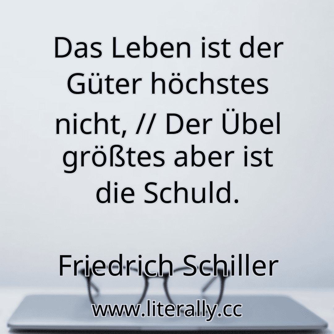 Das Leben ist der Güter höchstes nicht, // Der Übel größtes aber ist die Schuld.
Friedrich Schiller
