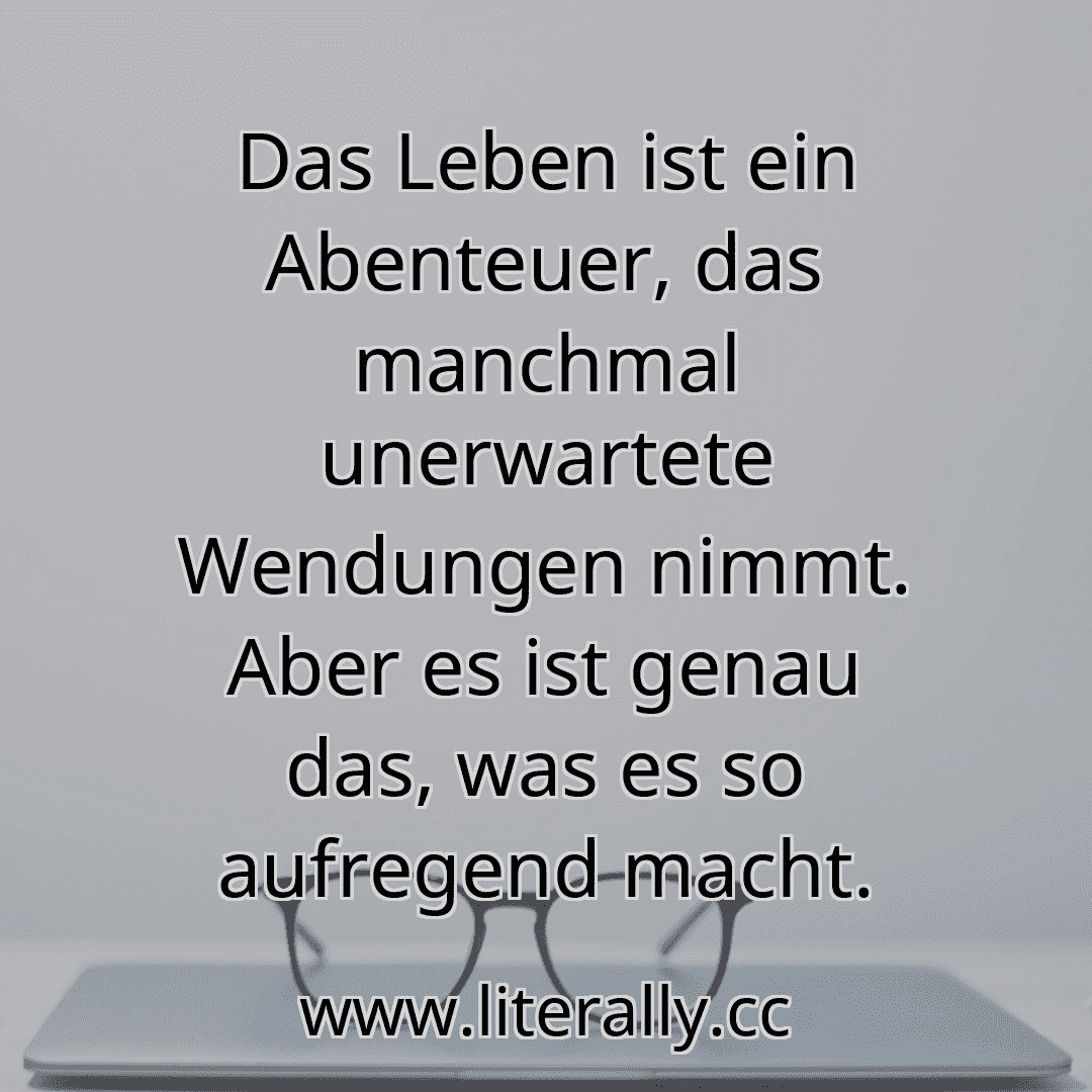 Das Leben ist ein Abenteuer, das manchmal unerwartete Wendungen nimmt. Aber es ist genau das, was es so aufregend macht.
