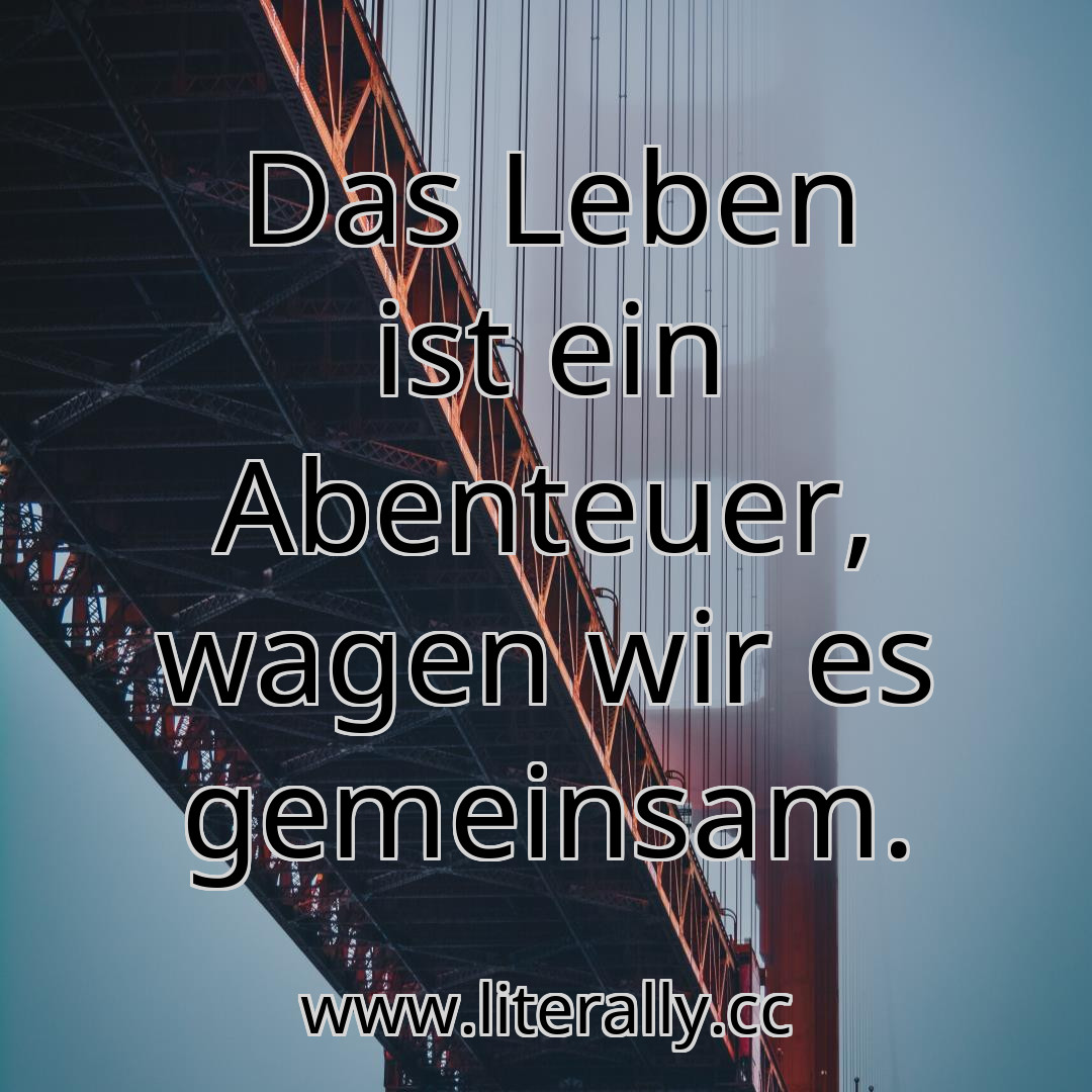 Das Leben ist ein Abenteuer, wagen wir es gemeinsam.
