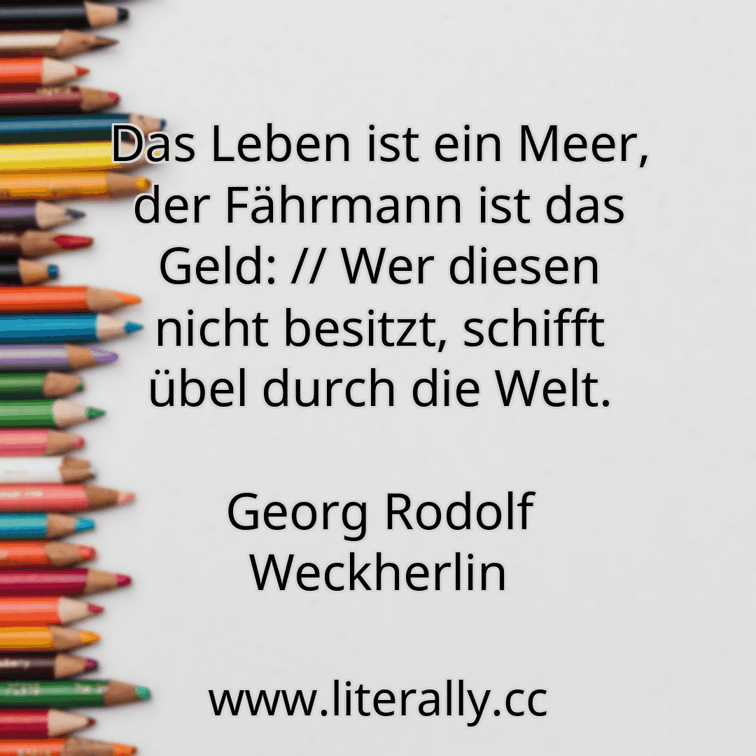 Das Leben ist ein Meer, der Fährmann ist das Geld: // Wer diesen nicht besitzt, schifft übel durch die Welt.
Georg Rodolf Weckherlin
