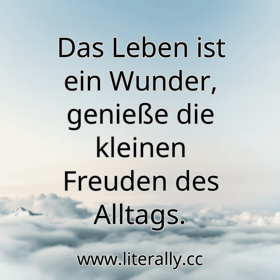 Das Leben ist ein Wunder, genieße die kleinen Freuden des Alltags.
