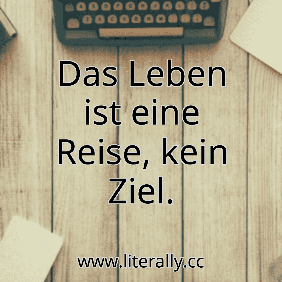 Das Leben ist eine Reise, kein Ziel.
