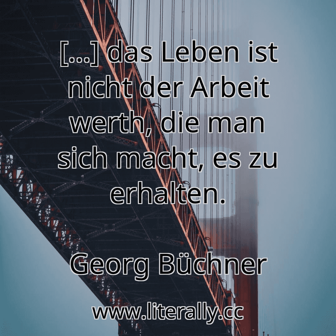 [...] das Leben ist nicht der Arbeit werth, die man sich macht, es zu erhalten.
Georg Büchner
