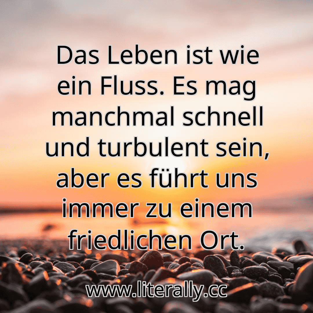 Das Leben ist wie ein Fluss. Es mag manchmal schnell und turbulent sein, aber es führt uns immer zu einem friedlichen Ort.
