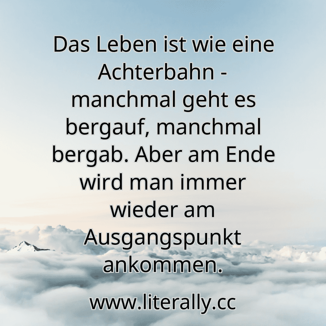 Das Leben ist wie eine Achterbahn - manchmal geht es bergauf, manchmal bergab. Aber am Ende wird man immer wieder am Ausgangspunkt ankommen.
