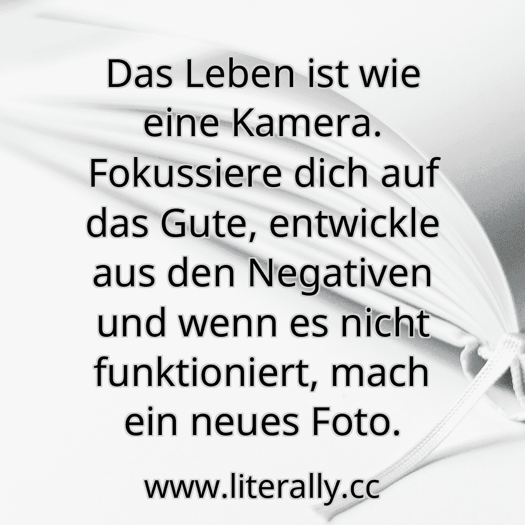 Das Leben ist wie eine Kamera. Fokussiere dich auf das Gute, entwickle aus den Negativen und wenn es nicht funktioniert, mach ein neues Foto.
