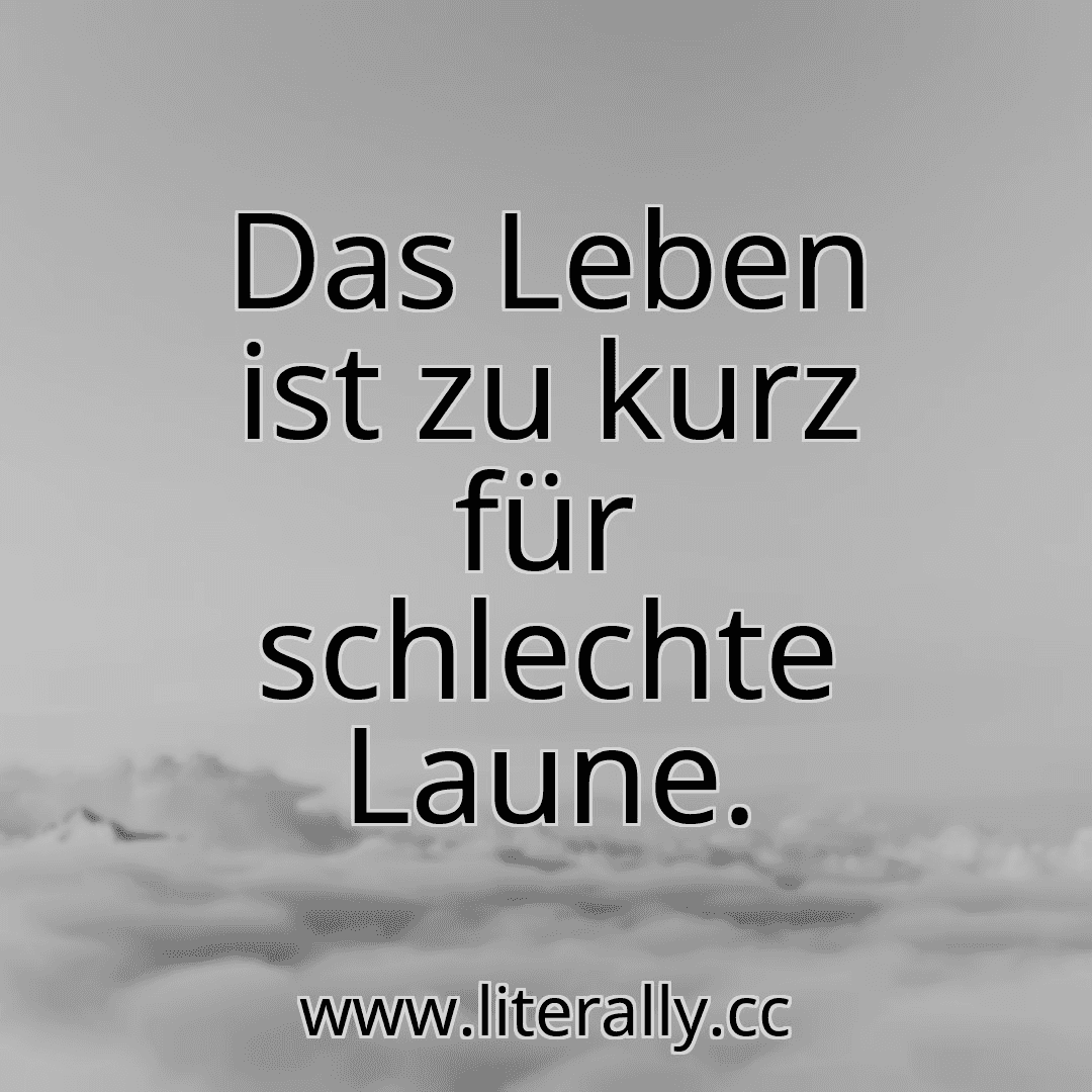 Das Leben ist zu kurz für schlechte Laune.
