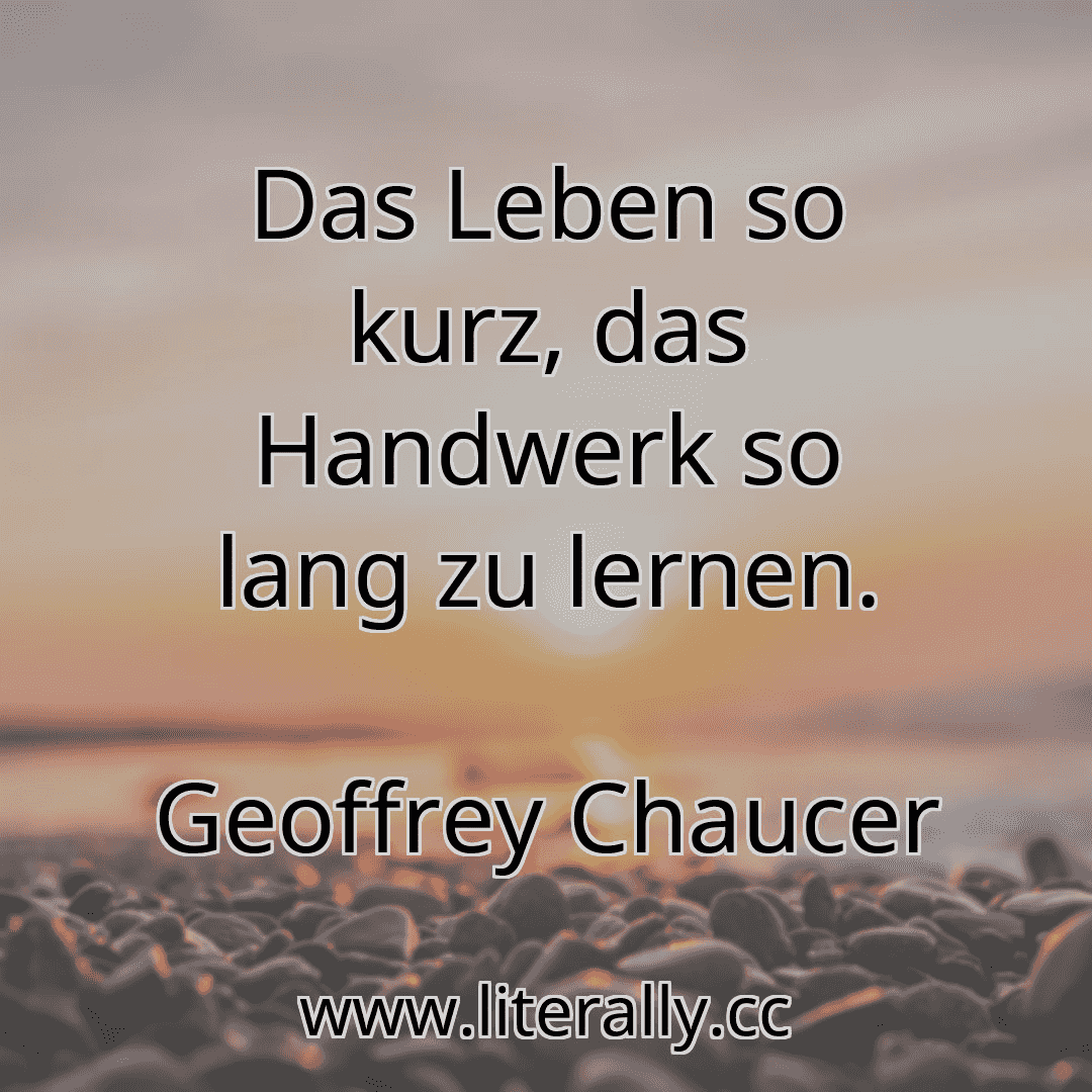 Das Leben so kurz, das Handwerk so lang zu lernen.
Geoffrey Chaucer

