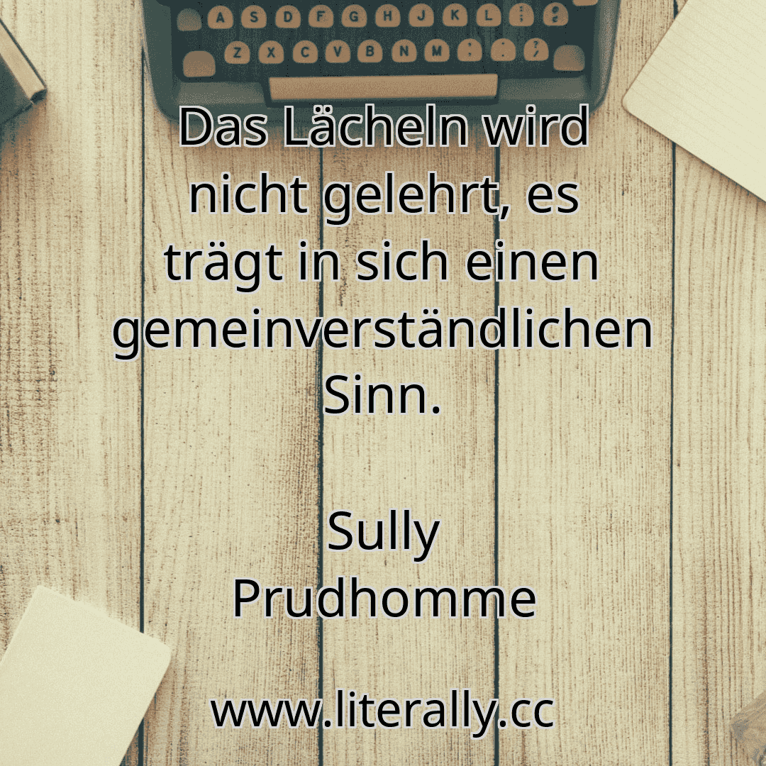 Das Lächeln wird nicht gelehrt, es trägt in sich einen gemeinverständlichen Sinn.
Sully Prudhomme
