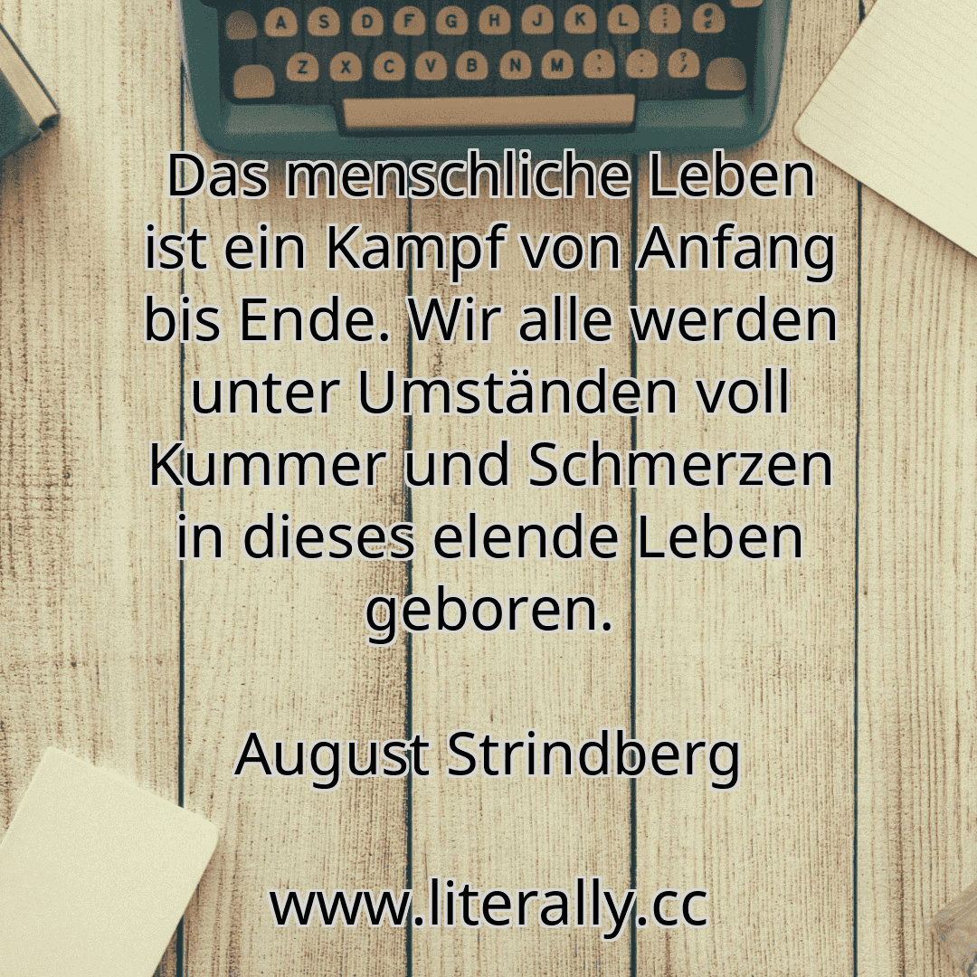 Das menschliche Leben ist ein Kampf von Anfang bis Ende. Wir alle werden unter Umständen voll Kummer und Schmerzen in dieses elende Leben geboren.
August Strindberg
