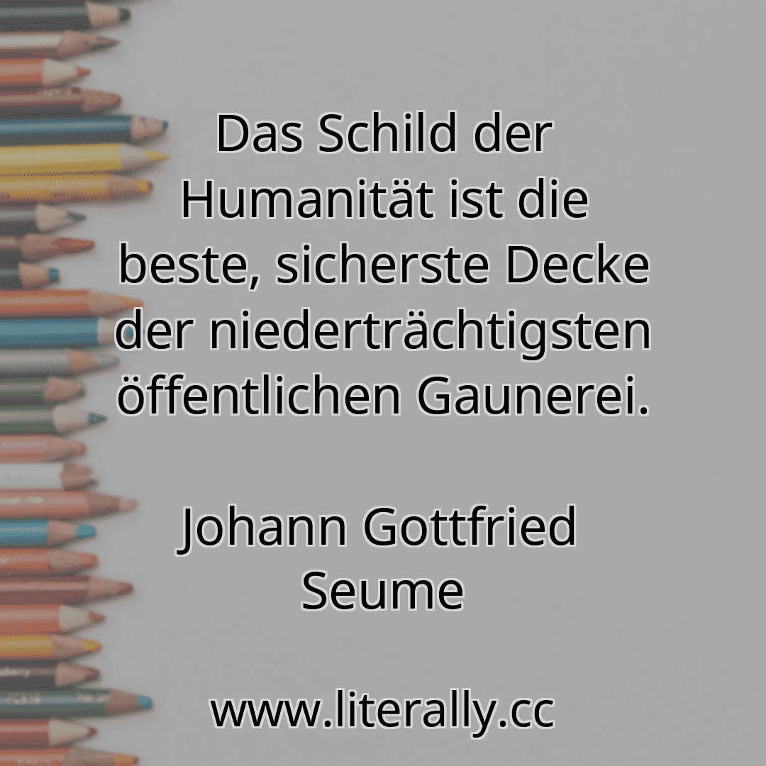 Das Schild der Humanität ist die beste, sicherste Decke der niederträchtigsten öffentlichen Gaunerei.
Johann Gottfried Seume
