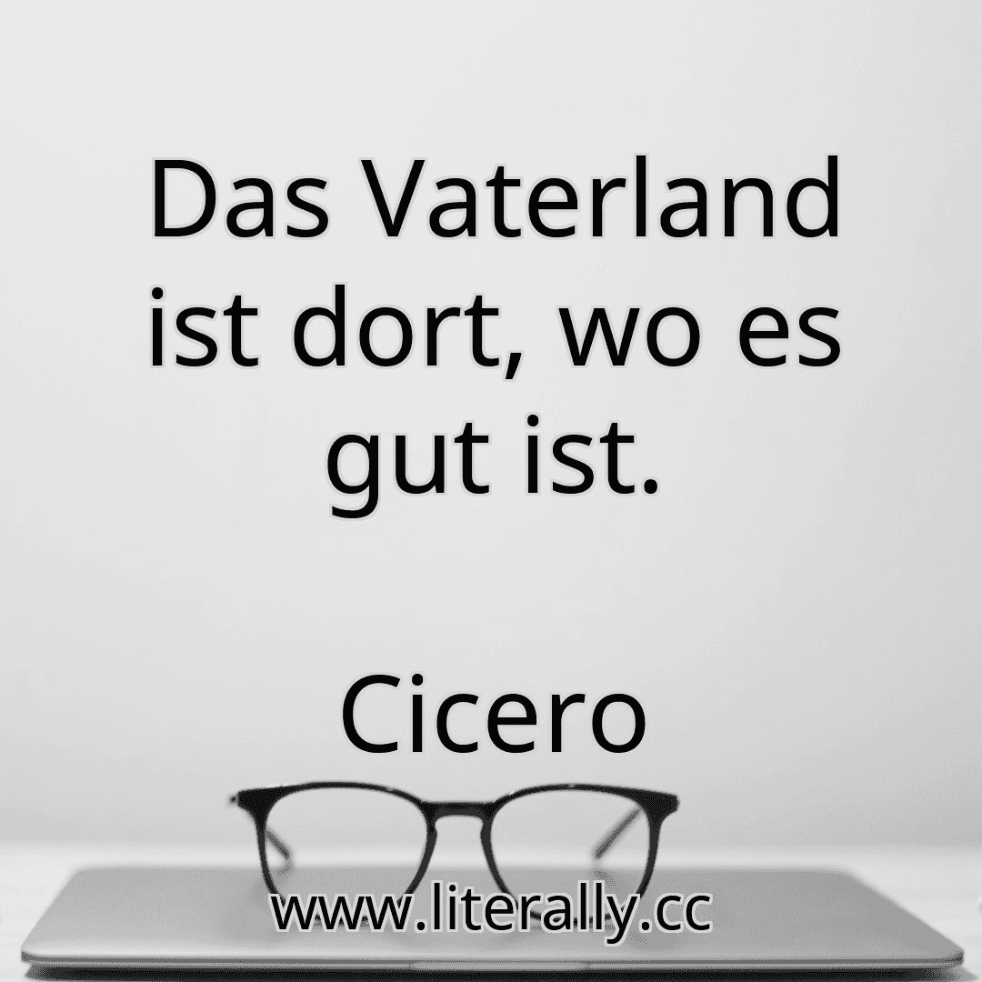 Das Vaterland ist dort, wo es gut ist.
Cicero

