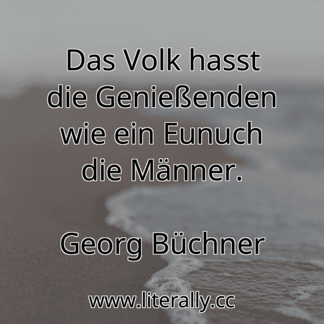 Das Volk hasst die Genießenden wie ein Eunuch die Männer.
Georg Büchner

