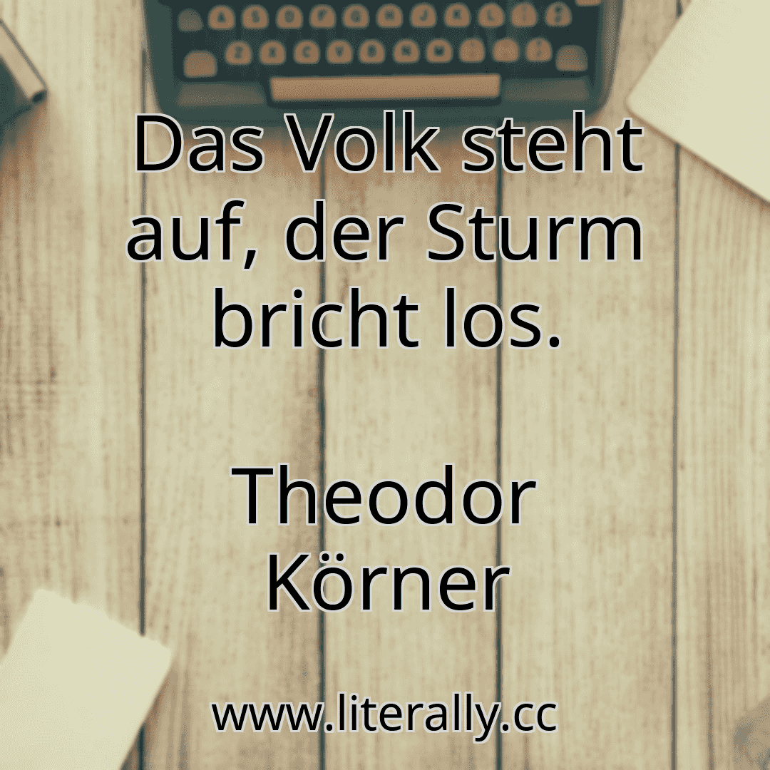 Das Volk steht auf, der Sturm bricht los.
Theodor Körner
