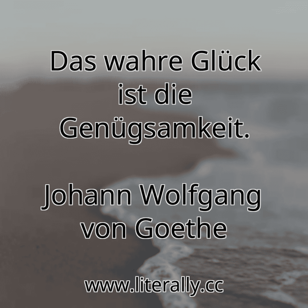 Das wahre Glück ist die Genügsamkeit.
Johann Wolfgang von Goethe

