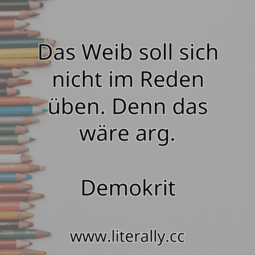 Das Weib soll sich nicht im Reden üben. Denn das wäre arg.
Demokrit
