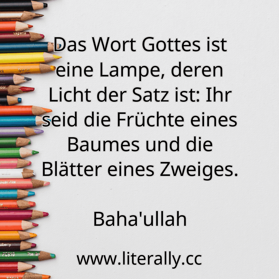 Das Wort Gottes ist eine Lampe, deren Licht der Satz ist: Ihr seid die Früchte eines Baumes und die Blätter eines Zweiges.
Baha'ullah

