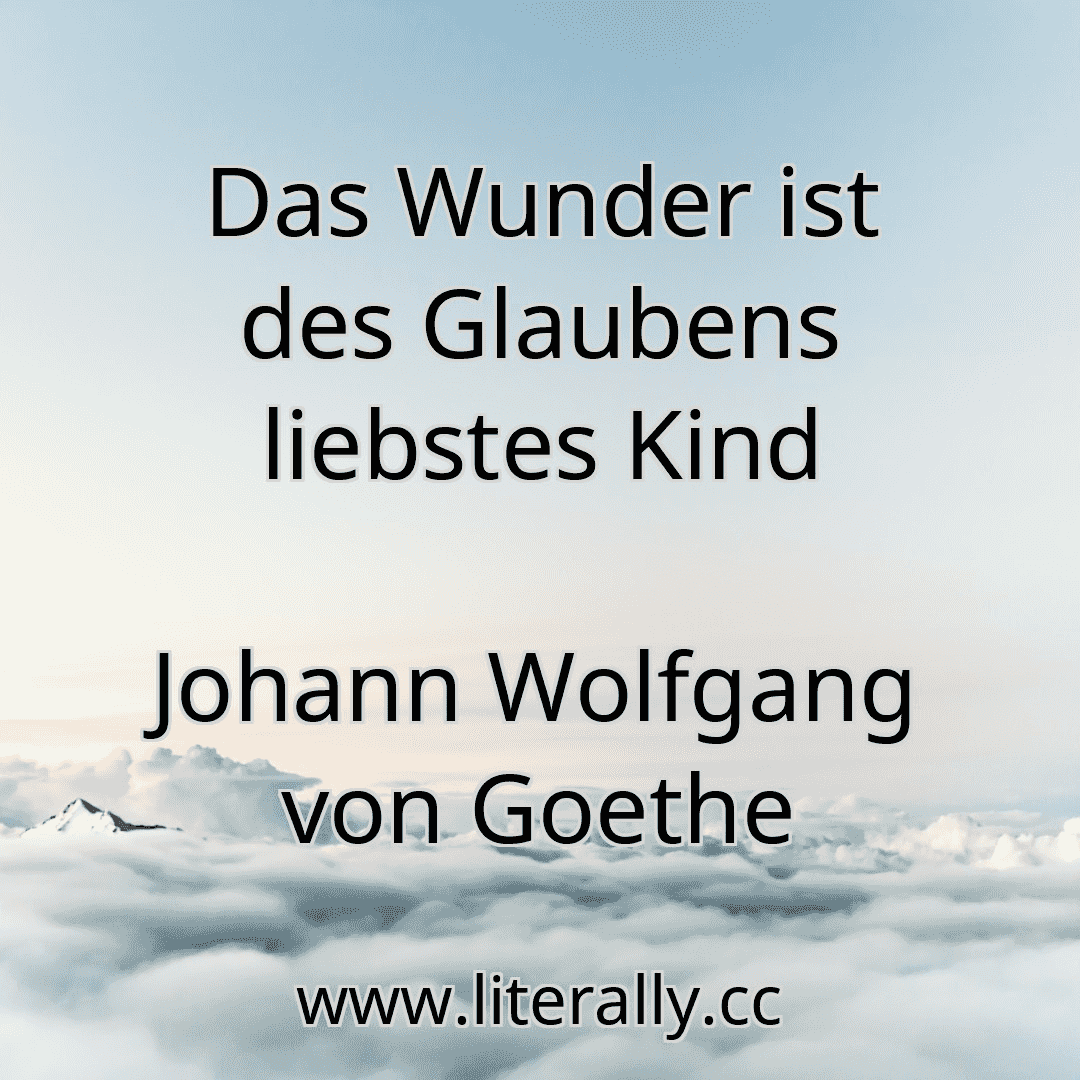 Das Wunder ist des Glaubens liebstes Kind
Johann Wolfgang von Goethe
