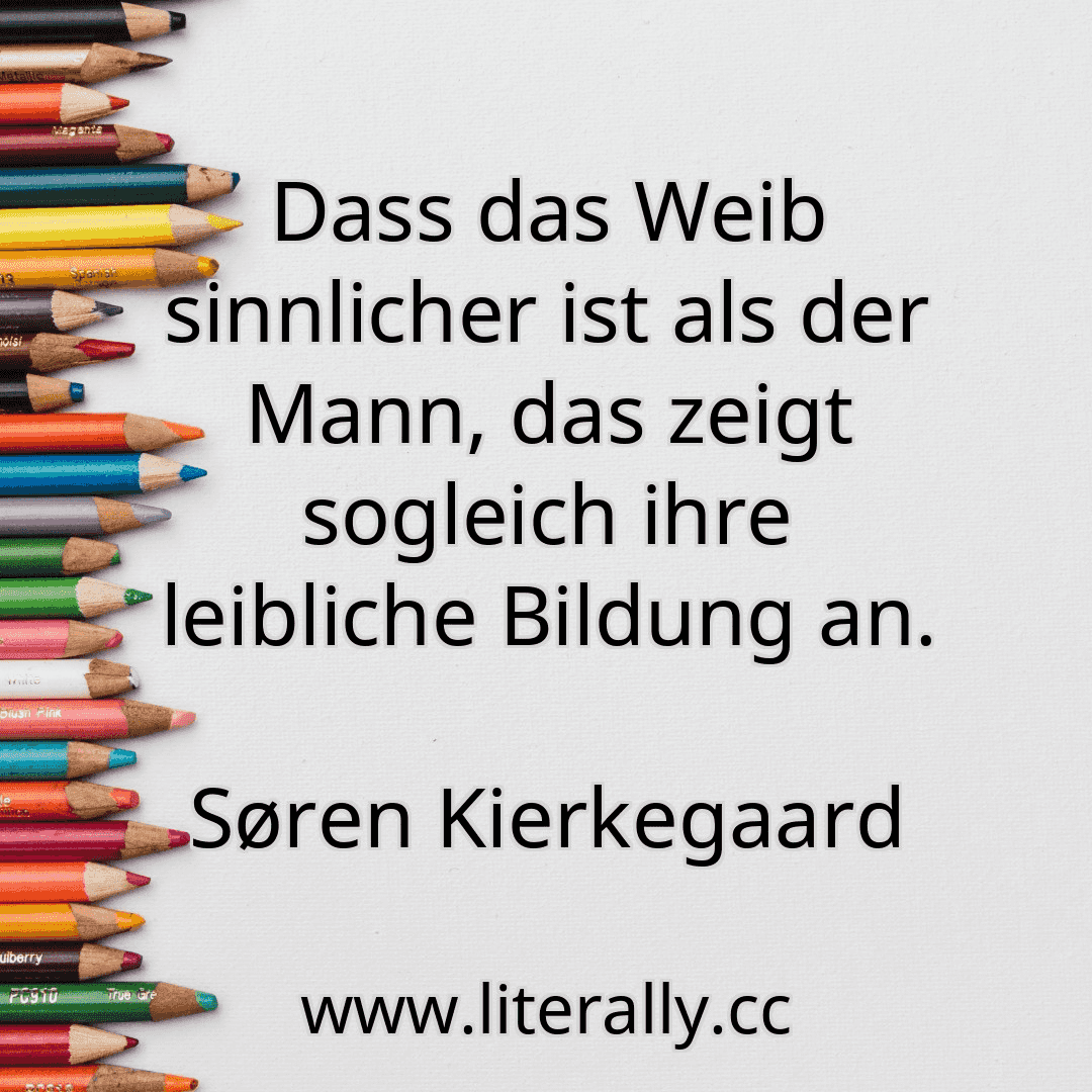 Dass das Weib sinnlicher ist als der Mann, das zeigt sogleich ihre leibliche Bildung an.
Søren Kierkegaard
