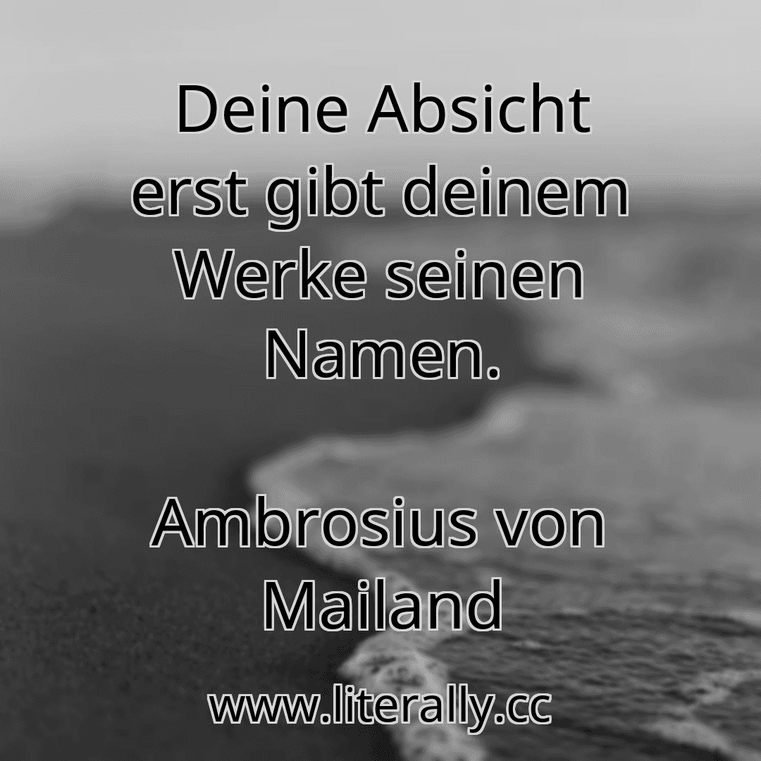 Deine Absicht erst gibt deinem Werke seinen Namen.
Ambrosius von Mailand

