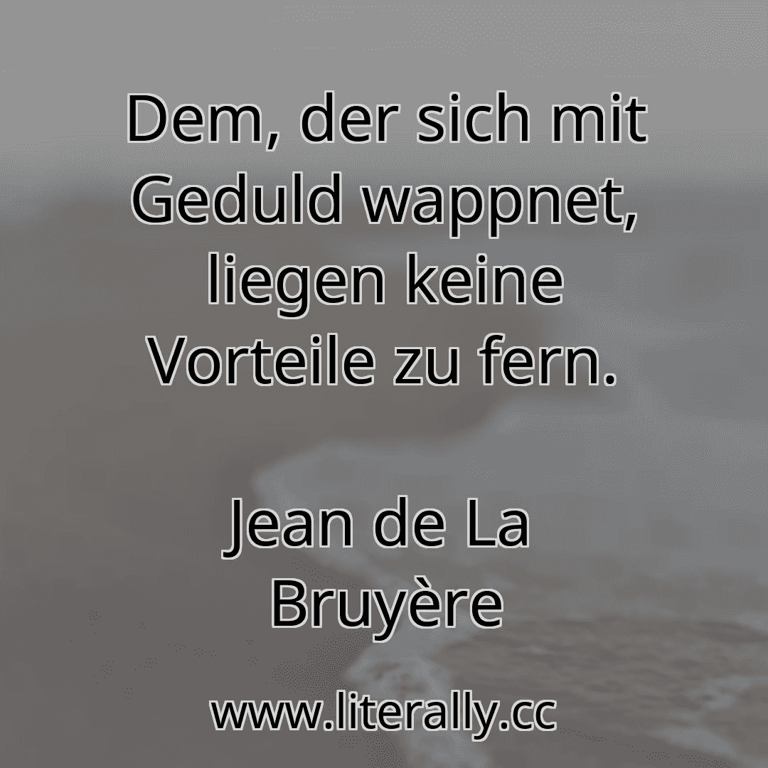 Dem, der sich mit Geduld wappnet, liegen keine Vorteile zu fern.
Jean de La Bruyère
