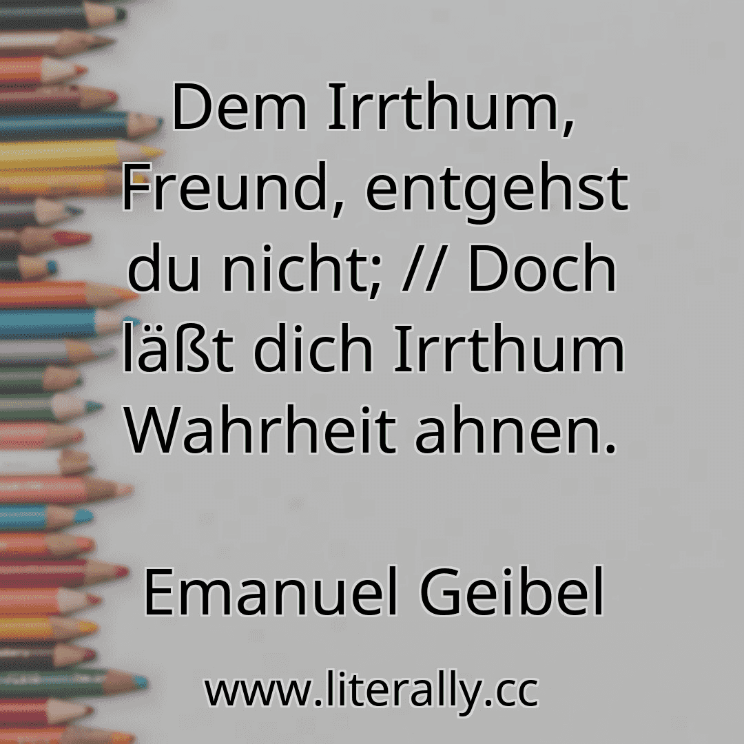 Dem Irrthum, Freund, entgehst du nicht; // Doch läßt dich Irrthum Wahrheit ahnen.
Emanuel Geibel
