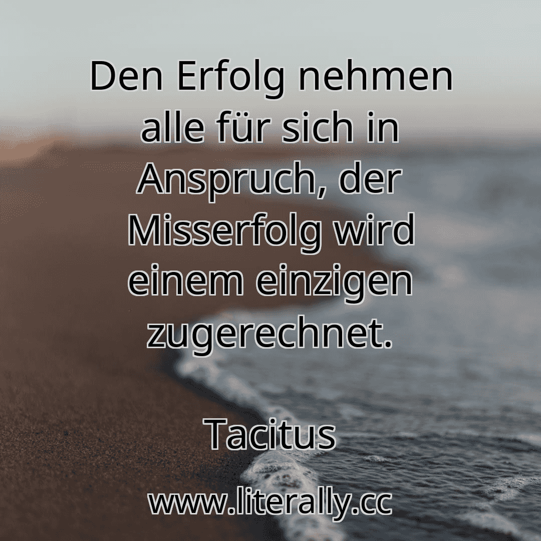 Den Erfolg nehmen alle für sich in Anspruch, der Misserfolg wird einem einzigen zugerechnet.
Tacitus

