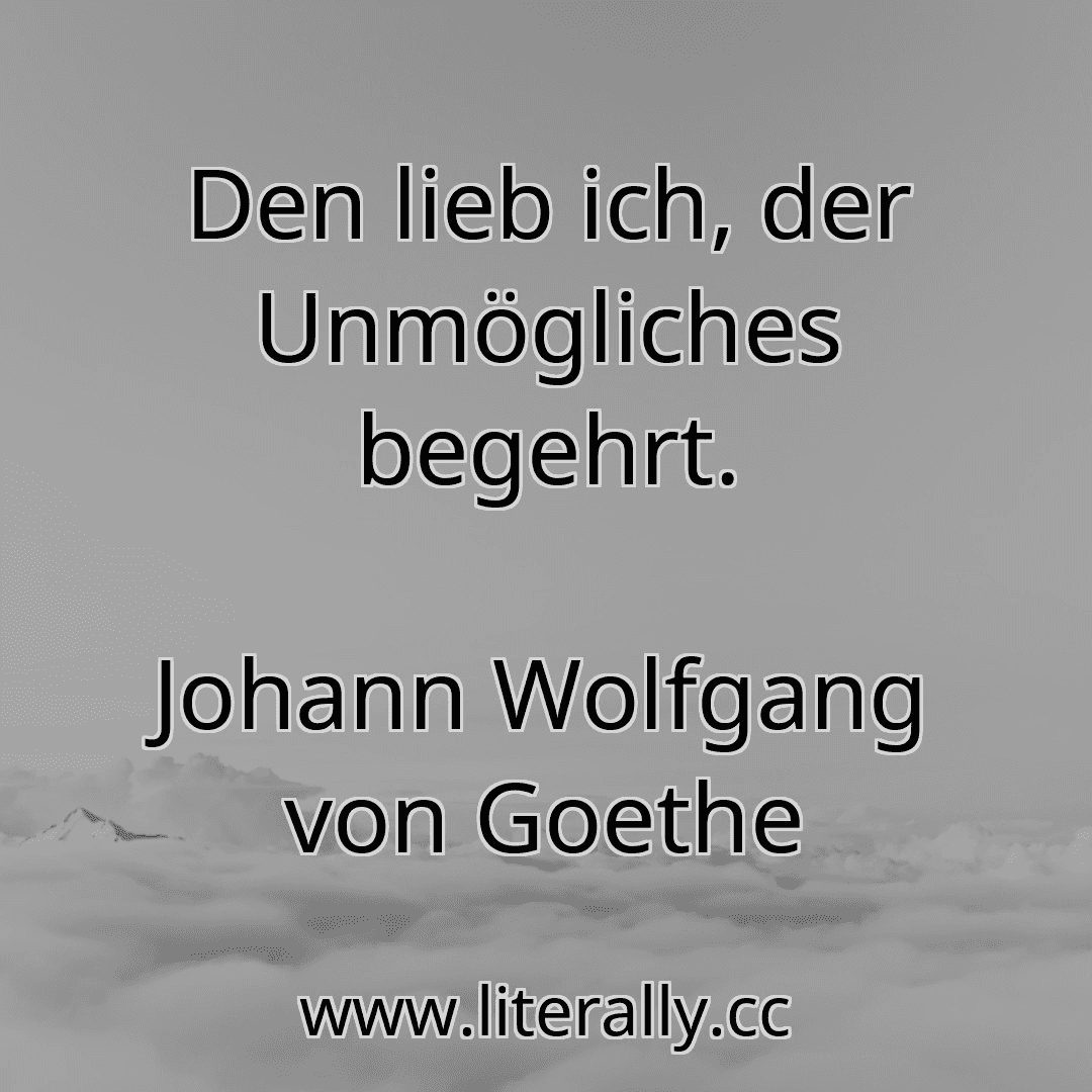 Den lieb ich, der Unmögliches begehrt.
Johann Wolfgang von Goethe

