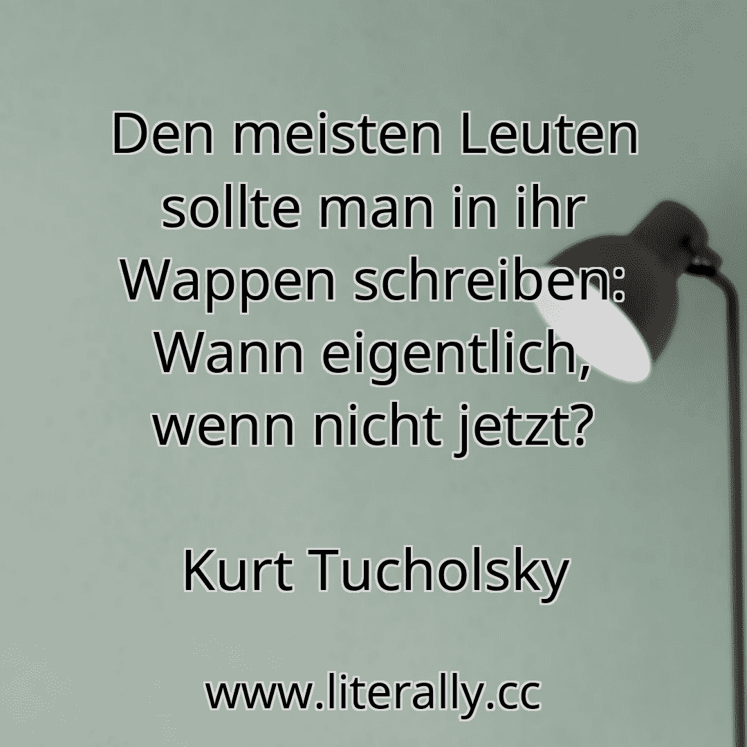Den meisten Leuten sollte man in ihr Wappen schreiben: Wann eigentlich, wenn nicht jetzt?
Kurt Tucholsky

