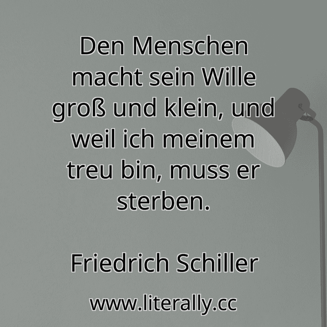 Den Menschen macht sein Wille groß und klein, und weil ich meinem treu bin, muss er sterben.
Friedrich Schiller
