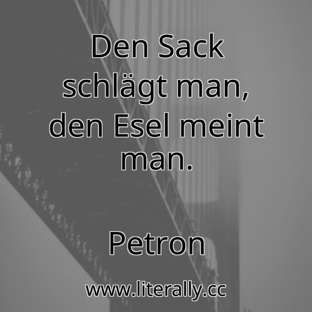 Den Sack schlägt man, den Esel meint man.
Petron
