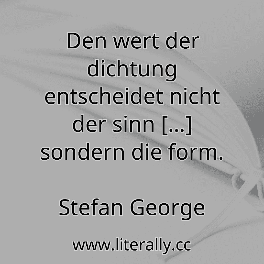 Den wert der dichtung entscheidet nicht der sinn […] sondern die form.
Stefan George
