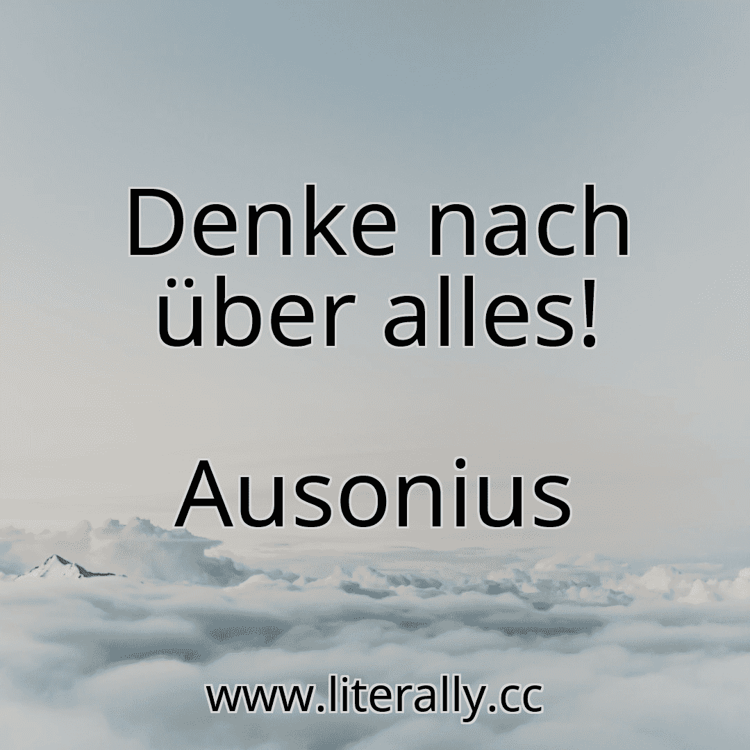 Denke nach über alles!
Ausonius
