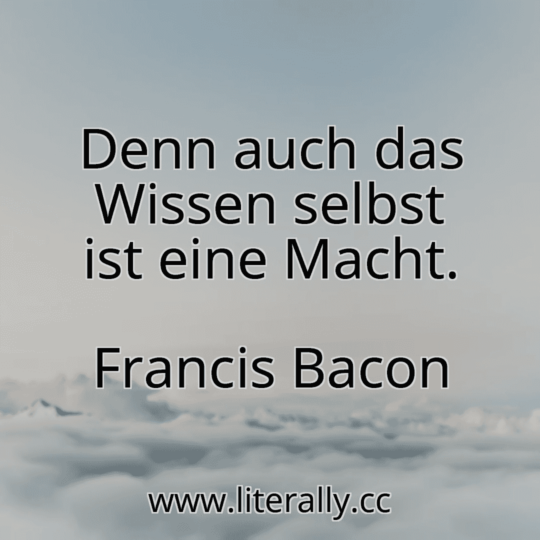 Denn auch das Wissen selbst ist eine Macht.
Francis Bacon
