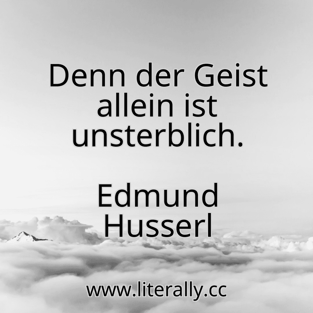 Denn der Geist allein ist unsterblich.
Edmund Husserl
