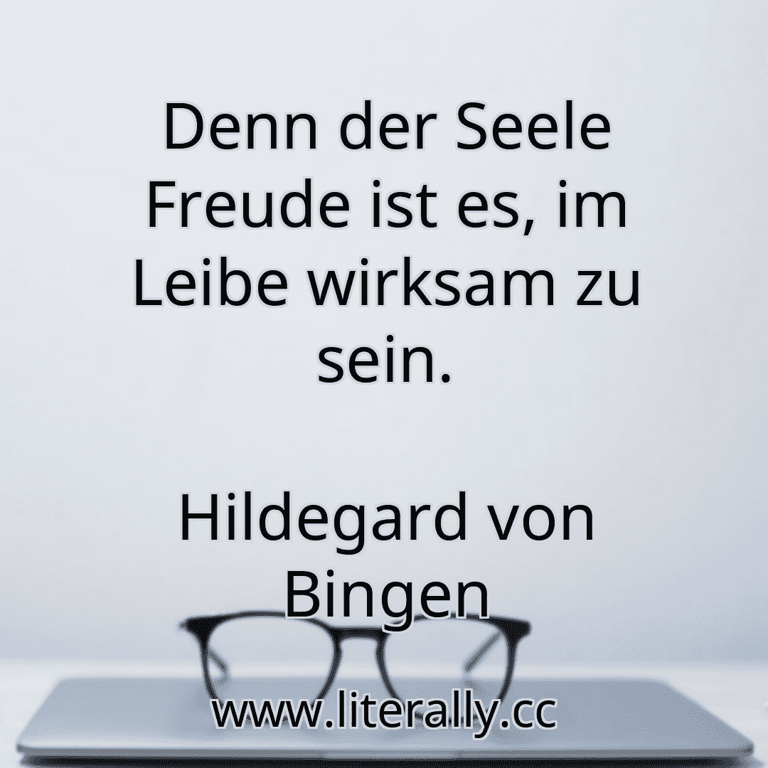 Denn der Seele Freude ist es, im Leibe wirksam zu sein.
Hildegard von Bingen
