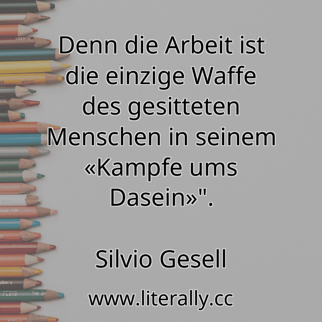 Denn die Arbeit ist die einzige Waffe des gesitteten Menschen in seinem «Kampfe ums Dasein»".
Silvio Gesell
