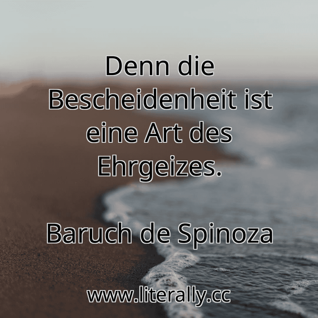 Denn die Bescheidenheit ist eine Art des Ehrgeizes.
Baruch de Spinoza
